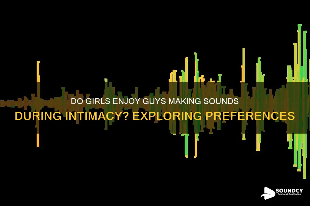 do girls like when guys make sounds during sex