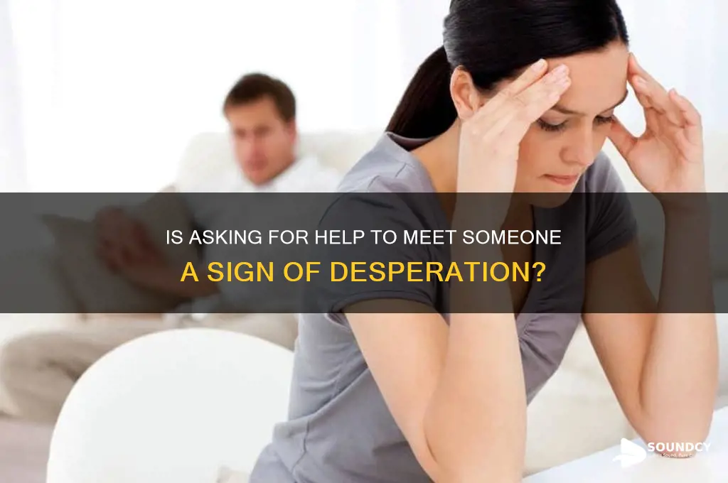 does asking someone for help meeting someone sound desperate