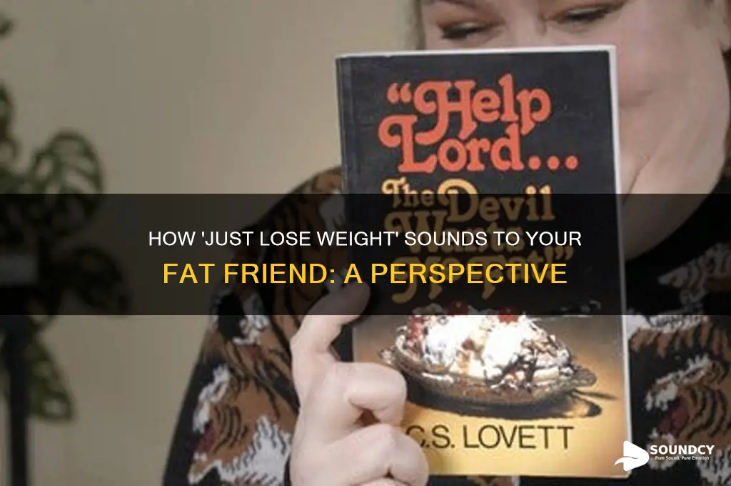 how just lose weight sounds to your fat friend