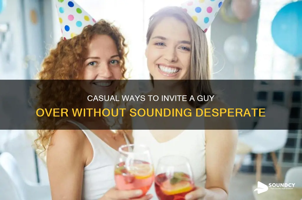 how to invite a guy over without sounding desperate
