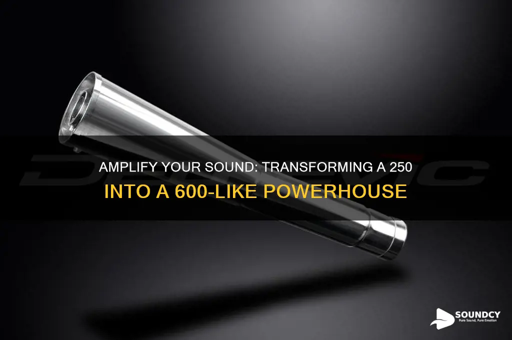 how to make a 250 sound like a 600