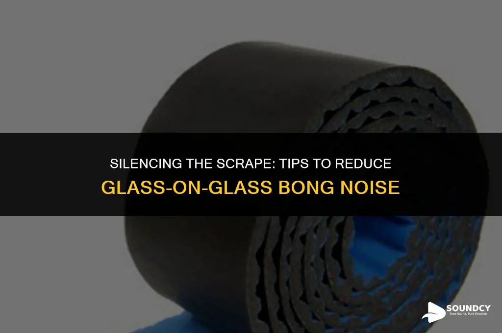 how to reduce glass on glass scraping sound bong