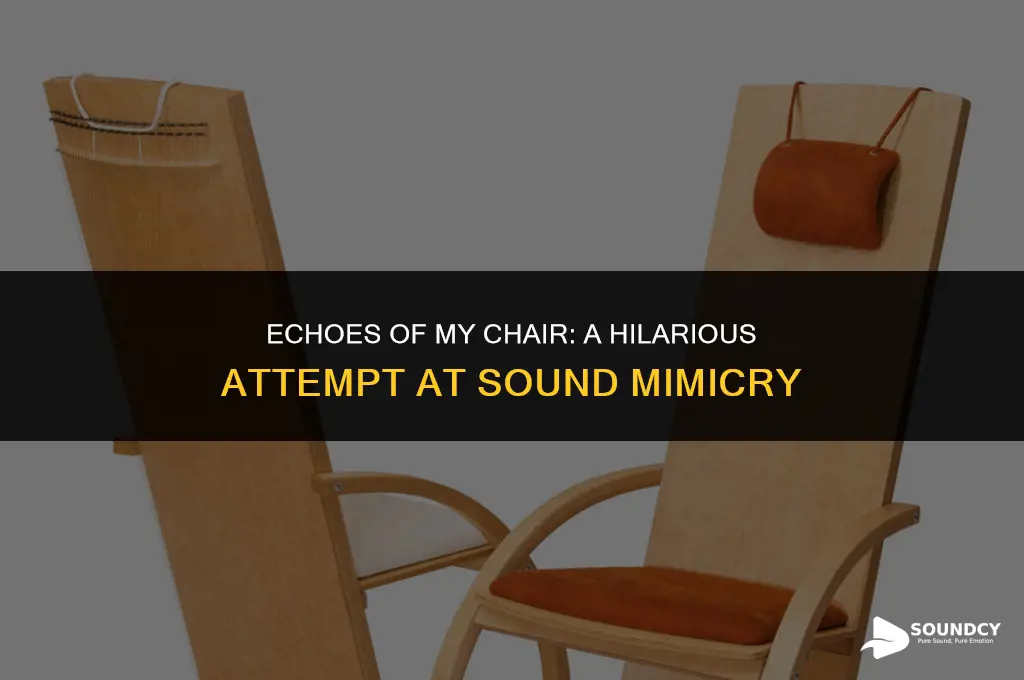 me trying to repeat the sound my chair made
