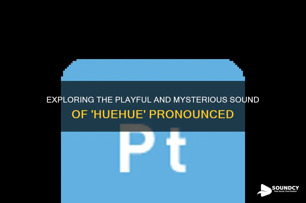 what does huehue sound like